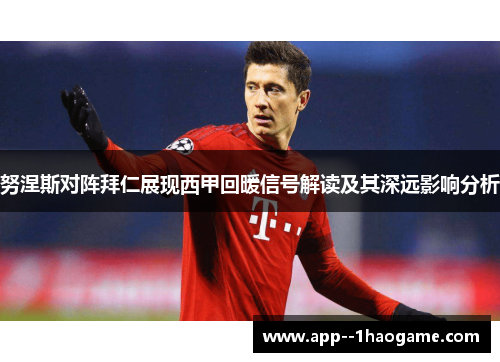 努涅斯对阵拜仁展现西甲回暖信号解读及其深远影响分析 努涅斯对阵拜仁展现西甲回暖信号解读及其深远影响分析