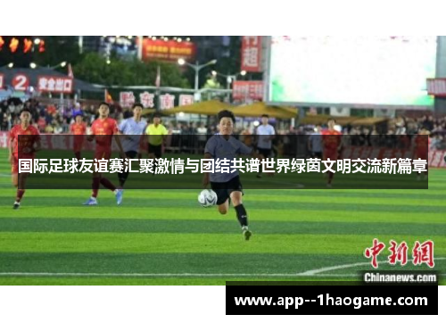 国际足球友谊赛汇聚激情与团结共谱世界绿茵文明交流新篇章 国际足球友谊赛汇聚激情与团结共谱世界绿茵文明交流新篇章