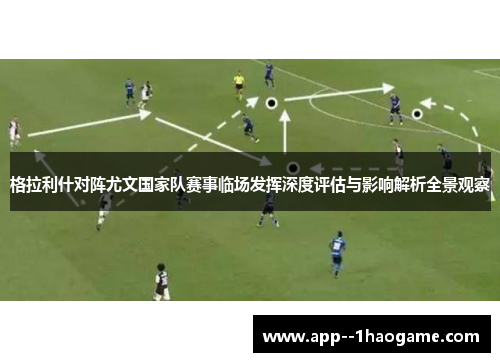 格拉利什对阵尤文国家队赛事临场发挥深度评估与影响解析全景观察