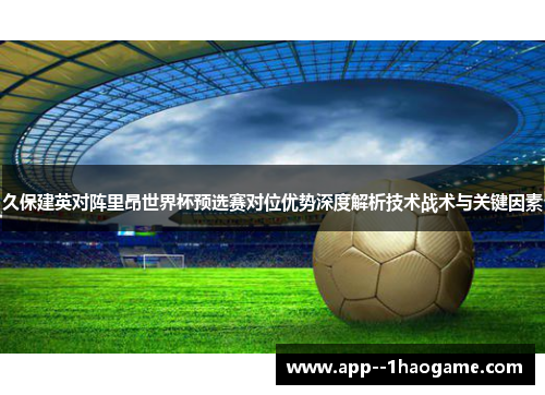 久保建英对阵里昂世界杯预选赛对位优势深度解析技术战术与关键因素