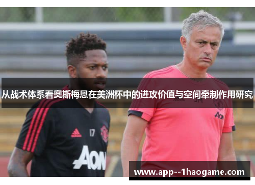 从战术体系看奥斯梅恩在美洲杯中的进攻价值与空间牵制作用研究 从战术体系看奥斯梅恩在美洲杯中的进攻价值与空间牵制作用研究