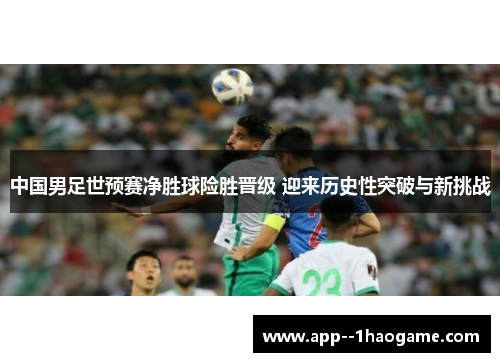 中国男足世预赛净胜球险胜晋级 迎来历史性突破与新挑战 中国男足世预赛净胜球险胜晋级 迎来历史性突破与新挑战