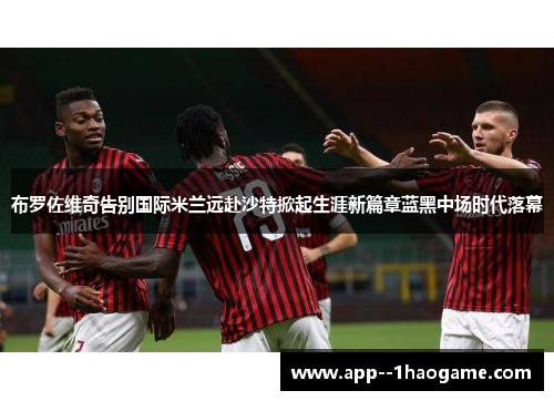 布罗佐维奇告别国际米兰远赴沙特掀起生涯新篇章蓝黑中场时代落幕