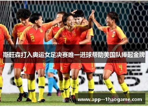斯旺森打入奥运女足决赛唯一进球帮助美国队捧起金牌 斯旺森打入奥运女足决赛唯一进球帮助美国队捧起金牌