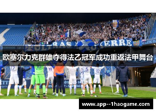 欧塞尔力克群雄夺得法乙冠军成功重返法甲舞台 欧塞尔力克群雄夺得法乙冠军成功重返法甲舞台