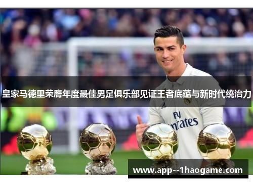 皇家马德里荣膺年度最佳男足俱乐部见证王者底蕴与新时代统治力 皇家马德里荣膺年度最佳男足俱乐部见证王者底蕴与新时代统治力