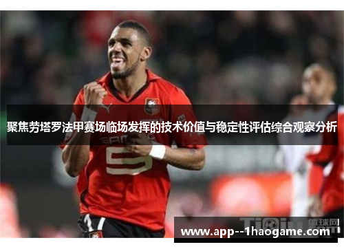 聚焦劳塔罗法甲赛场临场发挥的技术价值与稳定性评估综合观察分析