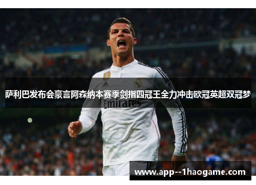 萨利巴发布会豪言阿森纳本赛季剑指四冠王全力冲击欧冠英超双冠梦