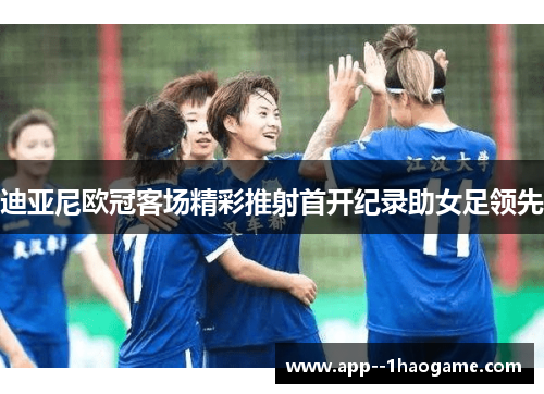 迪亚尼欧冠客场精彩推射首开纪录助女足领先 迪亚尼欧冠客场精彩推射首开纪录助女足领先