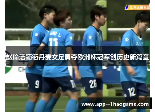 赵瑜洁领衔丹麦女足勇夺欧洲杯冠军创历史新篇章 赵瑜洁领衔丹麦女足勇夺欧洲杯冠军创历史新篇章