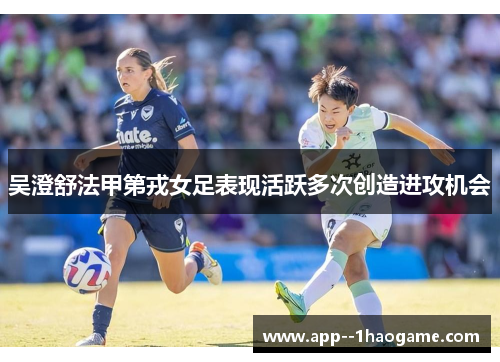 吴澄舒法甲第戎女足表现活跃多次创造进攻机会