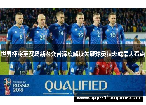 世界杯将至赛场新老交替深度解读关键球员状态成最大看点 世界杯将至赛场新老交替深度解读关键球员状态成最大看点