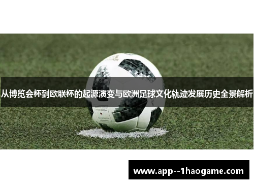 从博览会杯到欧联杯的起源演变与欧洲足球文化轨迹发展历史全景解析