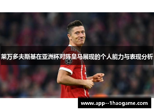 莱万多夫斯基在亚洲杯对阵皇马展现的个人能力与表现分析
