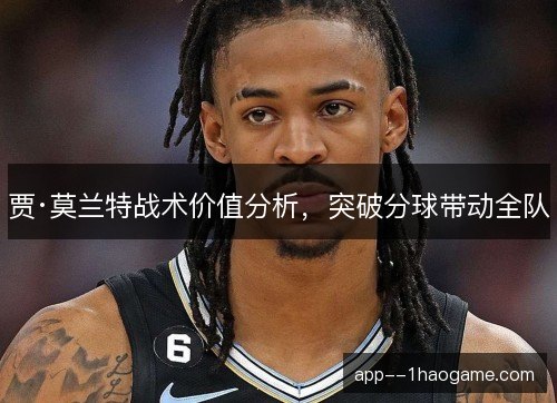 贾·莫兰特战术价值分析,突破分球带动全队 贾·莫兰特战术价值分析,突破分球带动全队